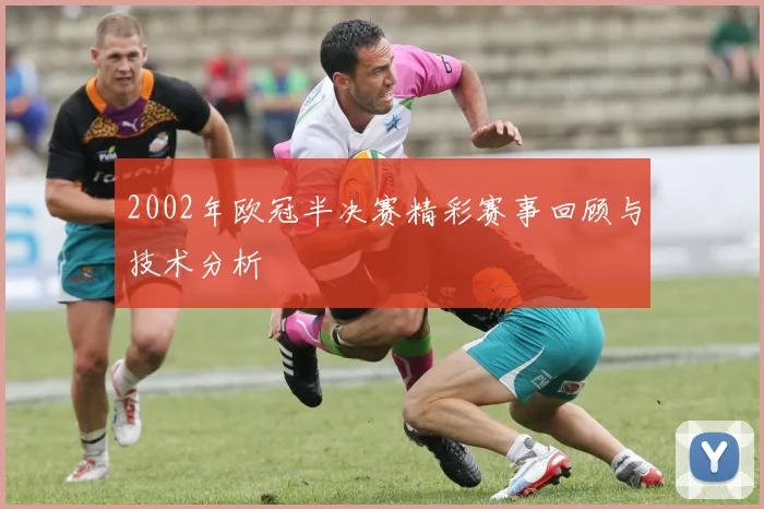 2002年欧冠半决赛精彩赛事回顾与技术分析