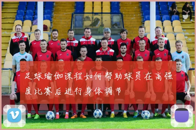 足球瑜伽课程如何帮助球员在高强度比赛后进行身体调节