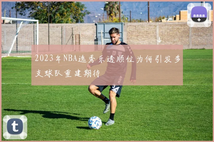 2023年NBA选秀乐透顺位为何引发多支球队重建期待