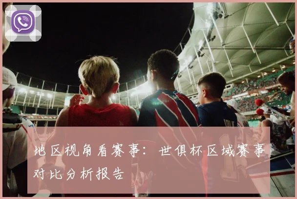 地区视角看赛事：世俱杯区域赛事对比分析报告