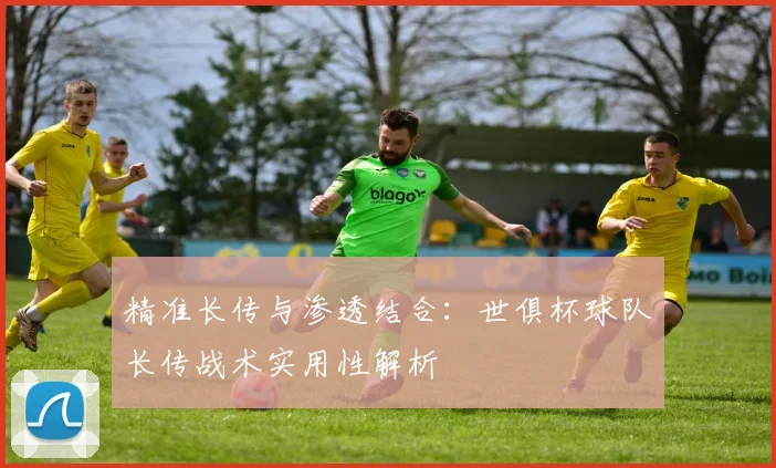 精准长传与渗透结合：世俱杯球队长传战术实用性解析