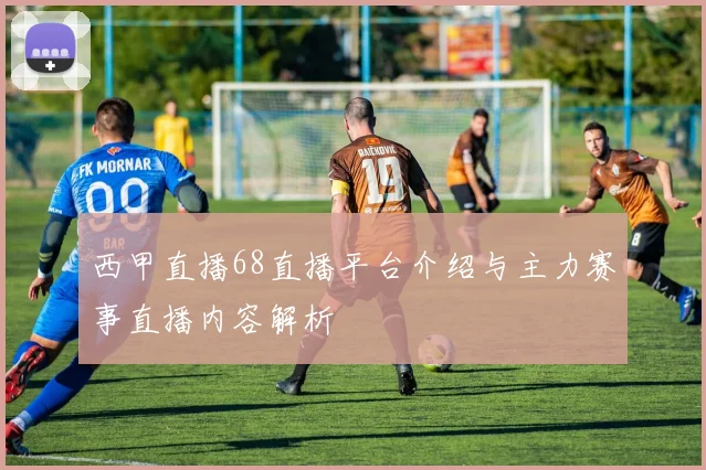 西甲直播68直播平台介绍与主力赛事直播内容解析