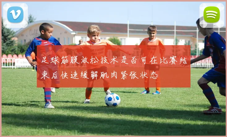 足球筋膜放松技术是否可在比赛结束后快速缓解肌肉紧张状态