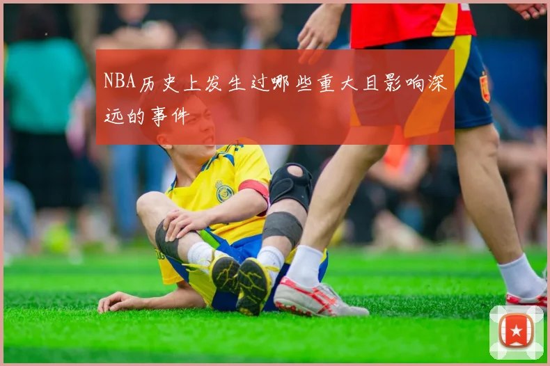 NBA历史上发生过哪些重大且影响深远的事件