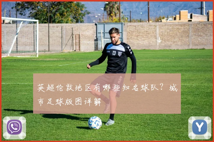 英超伦敦地区有哪些知名球队？城市足球版图详解