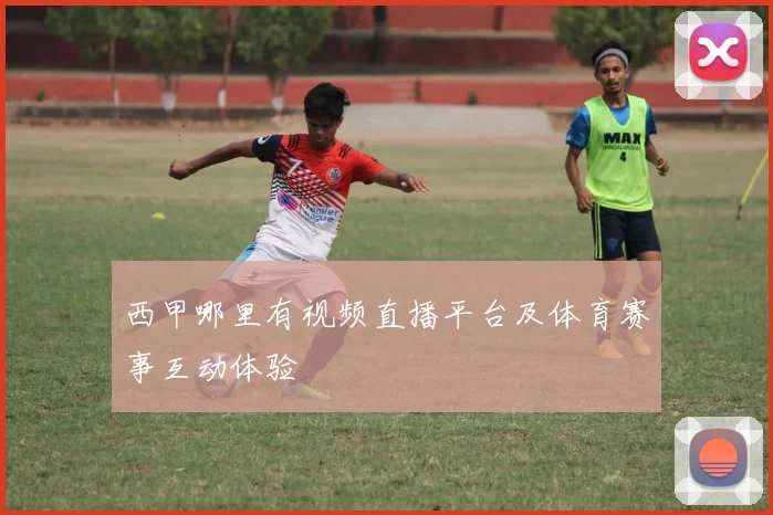 西甲哪里有视频直播平台及体育赛事互动体验