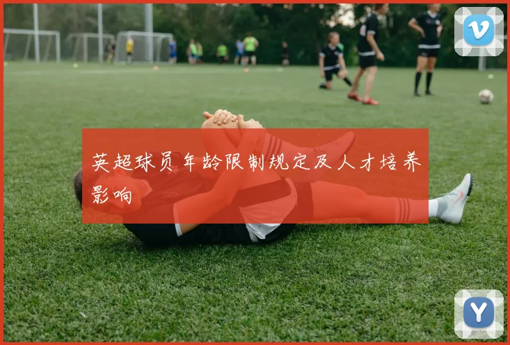 英超球员年龄限制规定及人才培养影响