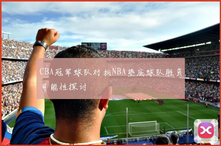 CBA冠军球队对抗NBA垫底球队胜负可能性探讨