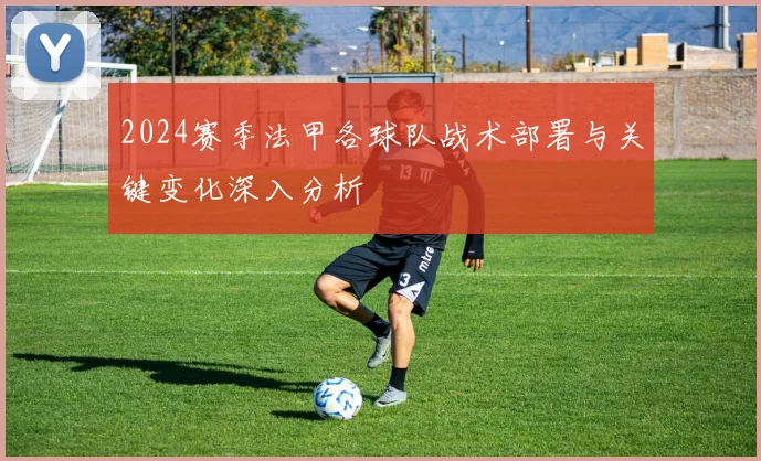 2024赛季法甲各球队战术部署与关键变化深入分析