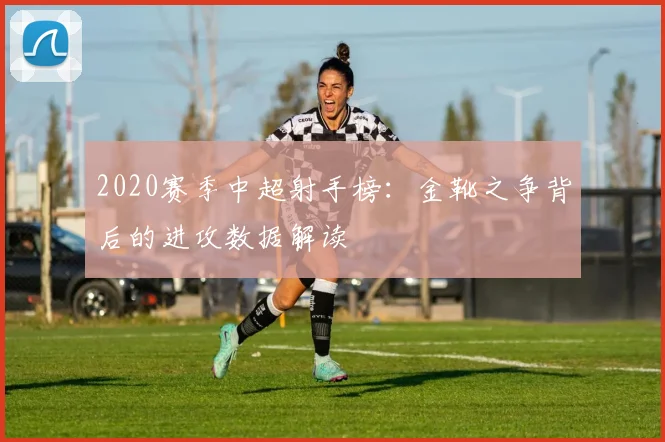 2020赛季中超射手榜：金靴之争背后的进攻数据解读