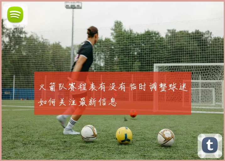 火箭队赛程表有没有临时调整球迷如何关注最新信息